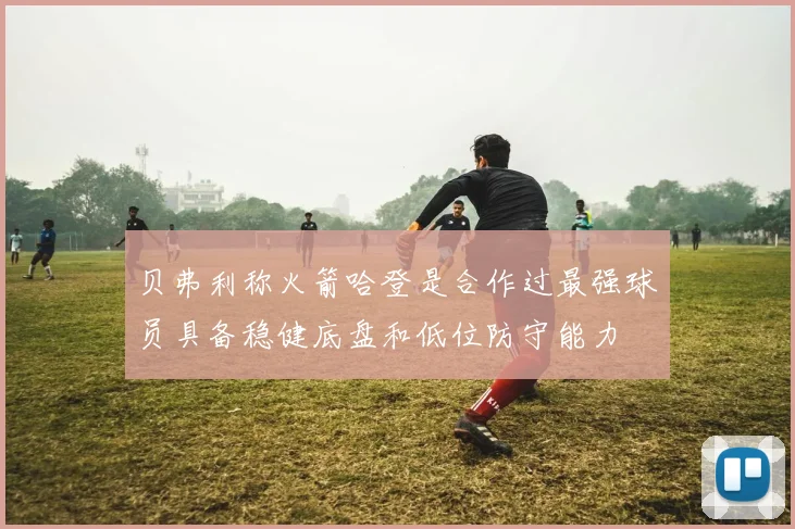 贝弗利称火箭哈登是合作过最强球员具备稳健底盘和低位防守能力