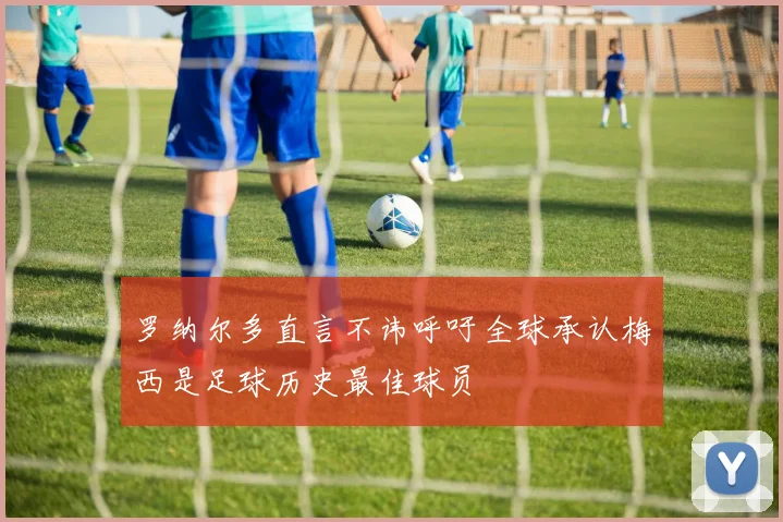 罗纳尔多直言不讳呼吁全球承认梅西是足球历史最佳球员
