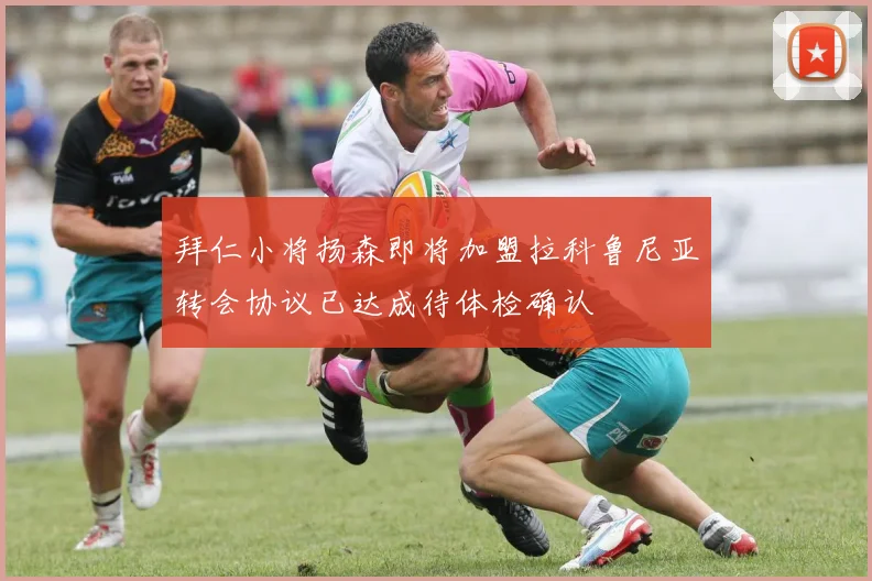 拜仁小将扬森即将加盟拉科鲁尼亚转会协议已达成待体检确认