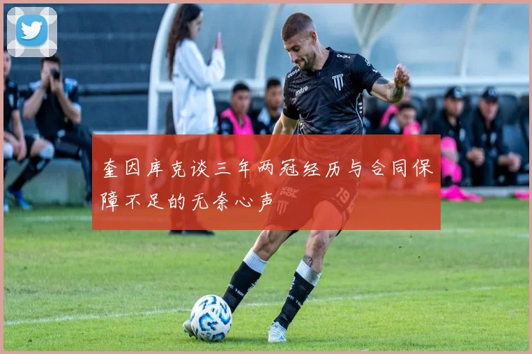 奎因库克谈三年两冠经历与合同保障不足的无奈心声
