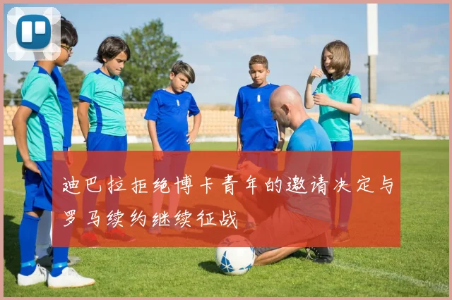 迪巴拉拒绝博卡青年的邀请决定与罗马续约继续征战