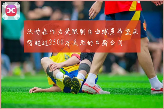 沃特森作为受限制自由球员希望获得超过2500万美元的年薪合同