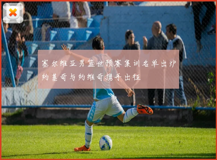 塞尔维亚男篮世预赛集训名单出炉约基奇与约维奇携手出征