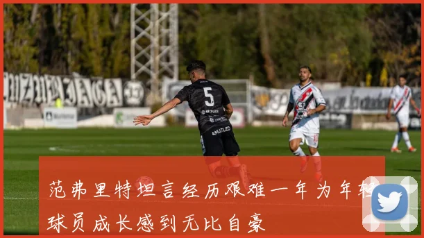范弗里特坦言经历艰难一年为年轻球员成长感到无比自豪