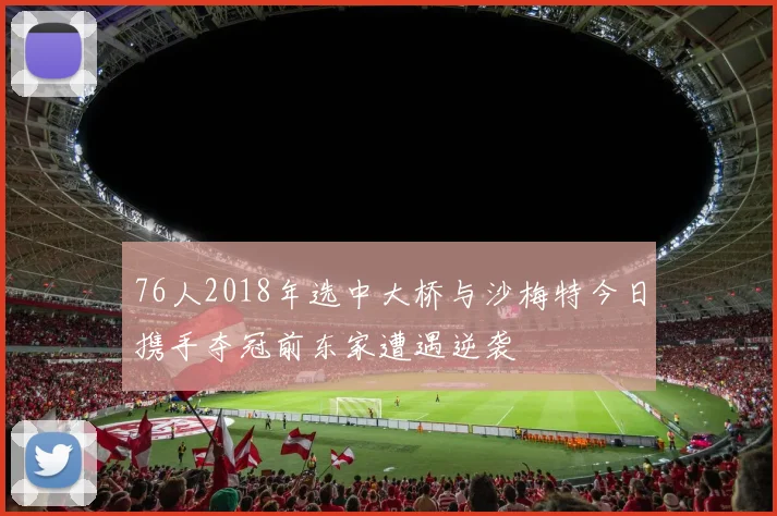 76人2018年选中大桥与沙梅特今日携手夺冠前东家遭遇逆袭