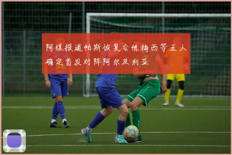 阿媒报道帕斯恢复合练梅西等五人确定首发对阵阿尔及利亚