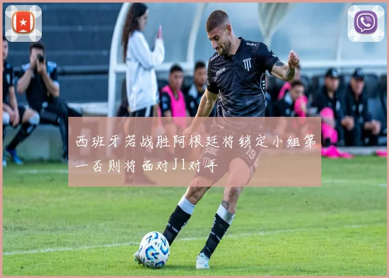 西班牙若战胜阿根廷将锁定小组第一否则将面对J1对手